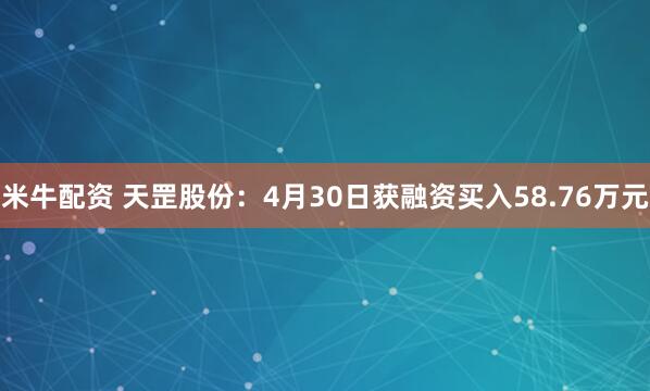 米牛配资 天罡股份：4月30日获融资买入58.76万元