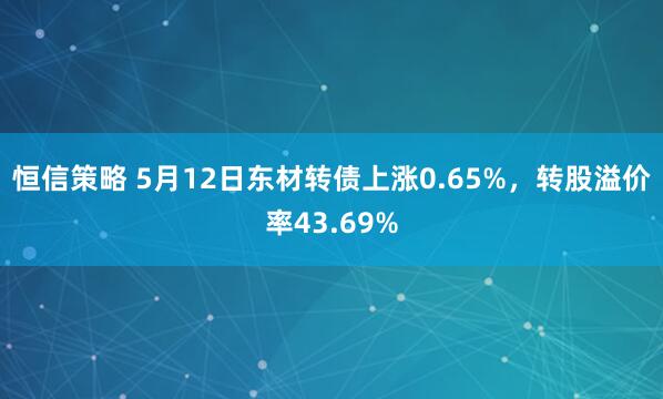 恒信策略 5月12日东材转债上涨0.65%，转股溢价率43.69%
