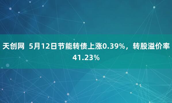 天创网  5月12日节能转债上涨0.39%，转股溢价率41.23%