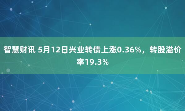 智慧财讯 5月12日兴业转债上涨0.36%，转股溢价率19.3%