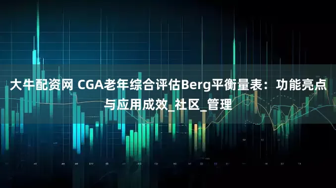 大牛配资网 CGA老年综合评估Berg平衡量表：功能亮点与应用成效_社区_管理