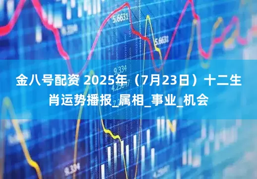 金八号配资 2025年（7月23日）十二生肖运势播报_属相_事业_机会