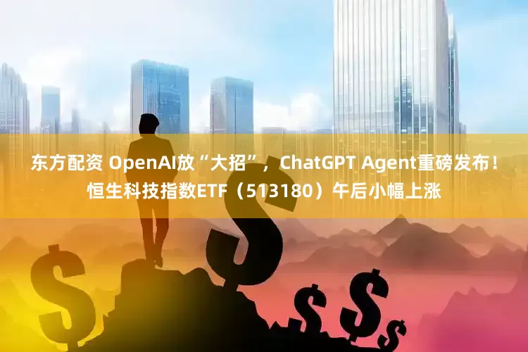 东方配资 OpenAI放“大招”，ChatGPT Agent重磅发布！恒生科技指数ETF（513180）午后小幅上涨
