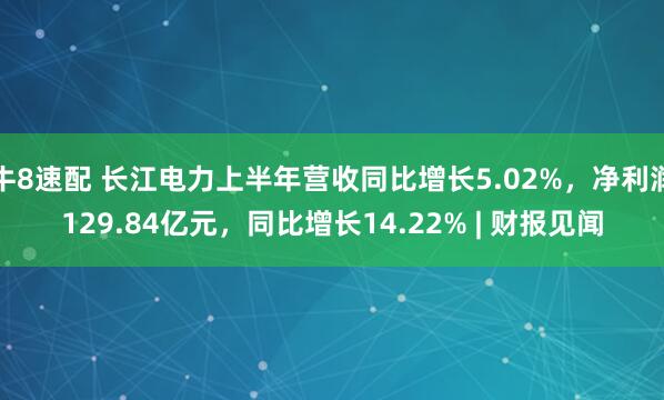 牛8速配 长江电力上半年营收同比增长5.02%，净利润129.84亿元，同比增长14.22% | 财报见闻