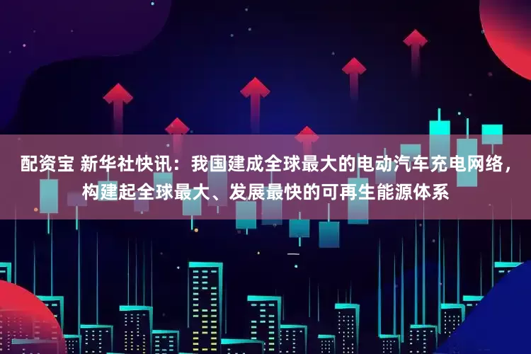 配资宝 新华社快讯：我国建成全球最大的电动汽车充电网络，构建起全球最大、发展最快的可再生能源体系