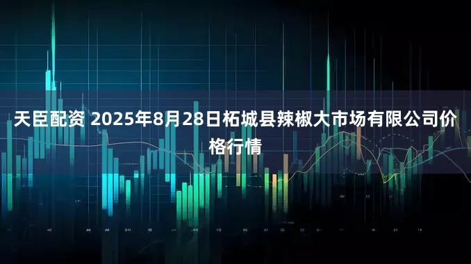 天臣配资 2025年8月28日柘城县辣椒大市场有限公司价格行情