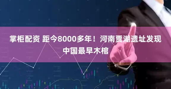 掌柜配资 距今8000多年！河南贾湖遗址发现中国最早木棺