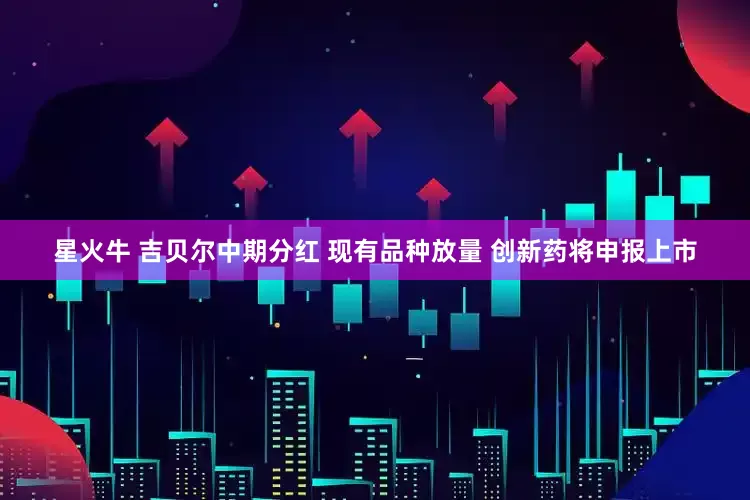 星火牛 吉贝尔中期分红 现有品种放量 创新药将申报上市