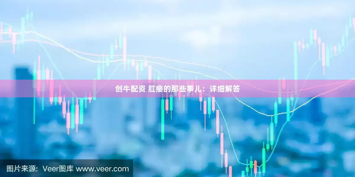 创牛配资 肛瘘的那些事儿：详细解答