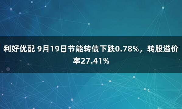 利好优配 9月19日节能转债下跌0.78%，转股溢价率27.41%