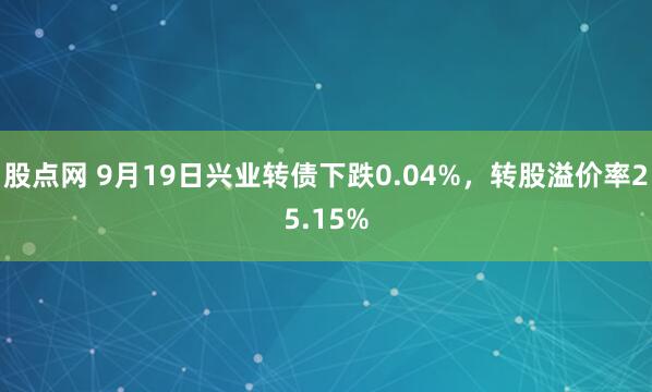 股点网 9月19日兴业转债下跌0.04%，转股溢价率25.15%