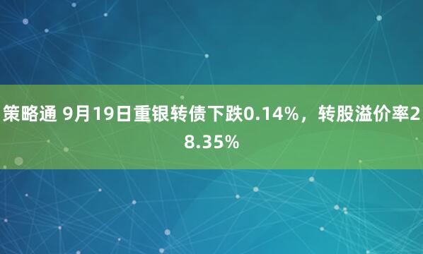 策略通 9月19日重银转债下跌0.14%，转股溢价率28.35%