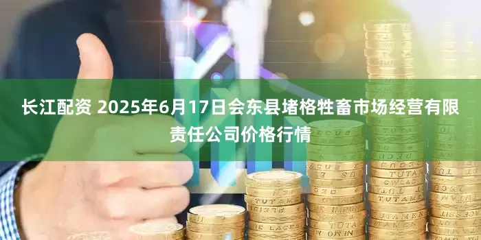 长江配资 2025年6月17日会东县堵格牲畜市场经营有限责任公司价格行情